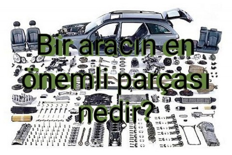 Bir aracın en önemli parçası nedir?