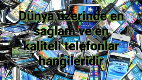 Dünya üzerinde en sağlam ve en kaliteli telefonlar hangileridir?